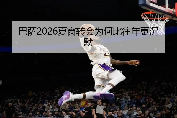巴萨2026夏窗转会为何比往年更沉默