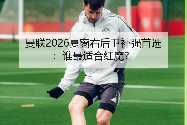 曼联2026夏窗右后卫补强首选：谁最适合红魔？